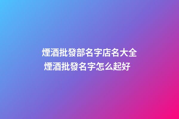 煙酒批發部名字店名大全 煙酒批發名字怎么起好-第1張-店鋪起名-玄機派